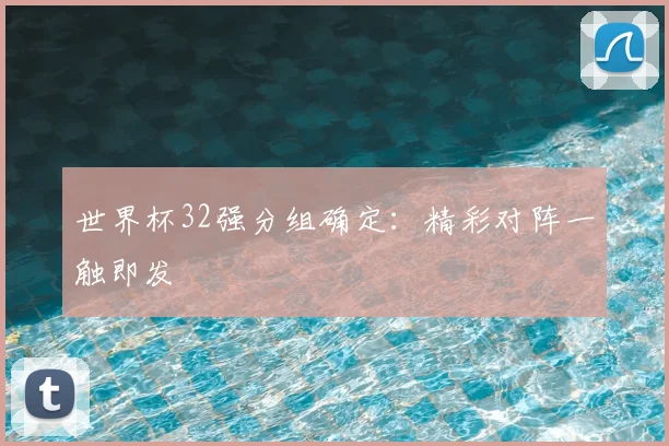 世界杯32强分组确定：精彩对阵一触即发