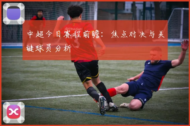 中超今日赛程前瞻:焦点对决与关键球员分析
