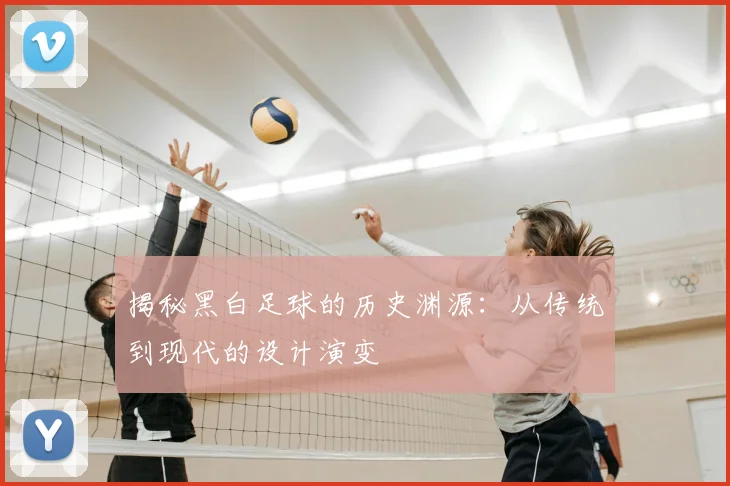揭秘黑白足球的历史渊源：从传统到现代的设计演变