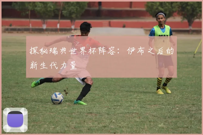 探秘瑞典世界杯阵容：伊布之后的新生代力量