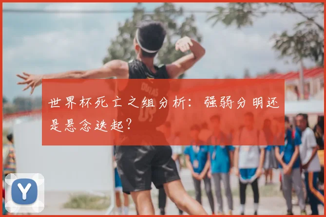 世界杯死亡之组分析：强弱分明还是悬念迭起？