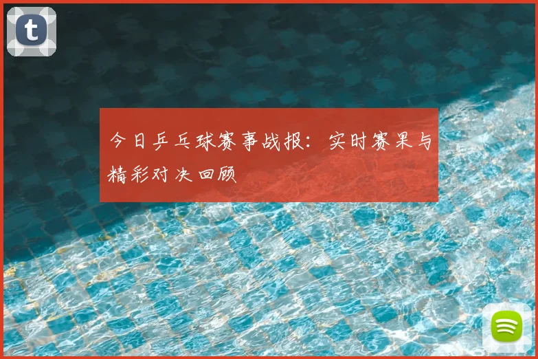 今日乒乓球赛事战报：实时赛果与精彩对决回顾