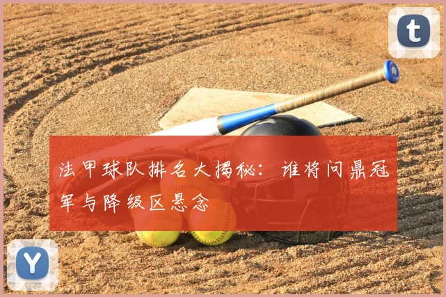 法甲球队排名大揭秘：谁将问鼎冠军与降级区悬念
