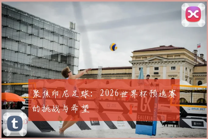 聚焦印尼足球：2026世界杯预选赛的挑战与希望