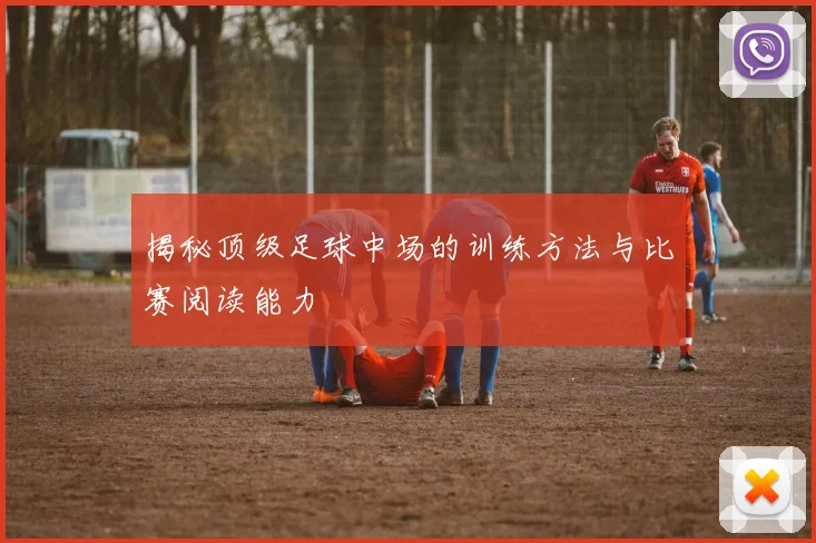 揭秘顶级足球中场的训练方法与比赛阅读能力