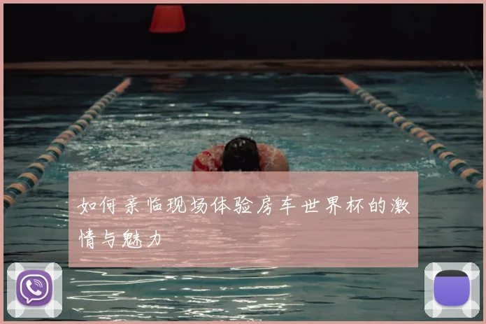 如何亲临现场体验房车世界杯的激情与魅力