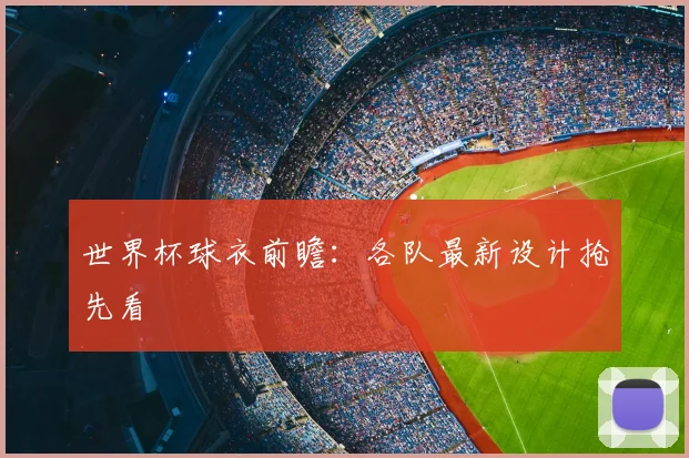 世界杯球衣前瞻：各队最新设计抢先看