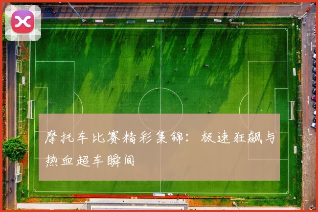 摩托车比赛精彩集锦：极速狂飙与热血超车瞬间