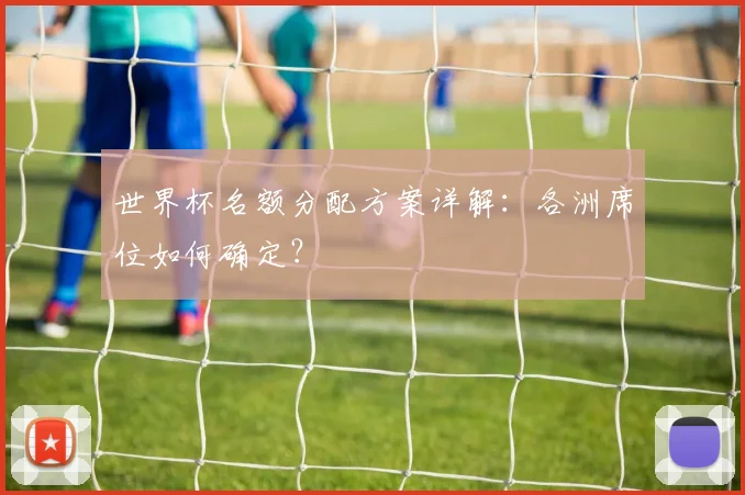 世界杯名额分配方案详解：各洲席位如何确定？