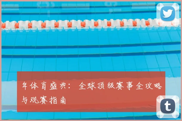 年体育盛典：全球顶级赛事全攻略与观赛指南