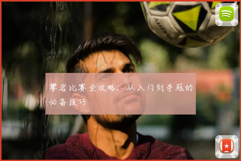 攀岩比赛全攻略：从入门到夺冠的必备技巧