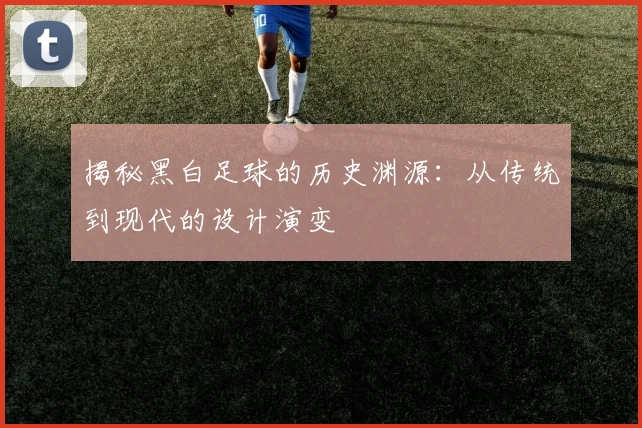 揭秘黑白足球的历史渊源：从传统到现代的设计演变